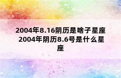 2004年8.16阴历是啥子星座 2004年阴历8.6号是什么星座